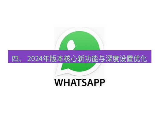 whatsapp 四、 2024年版本核心新功能与深度设置优化