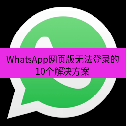 whatsapp WhatsApp网页版无法登录的10个解决方案
