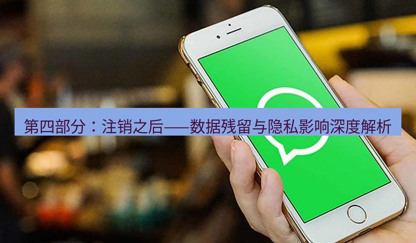 whatsapp 第四部分：注销之后——数据残留与隐私影响深度解析